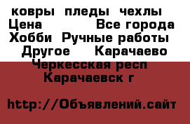 ковры ,пледы, чехлы › Цена ­ 3 000 - Все города Хобби. Ручные работы » Другое   . Карачаево-Черкесская респ.,Карачаевск г.